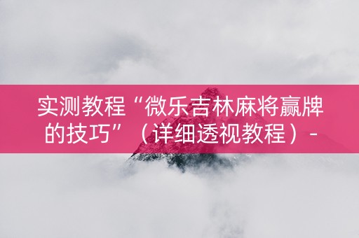 实测教程“微乐吉林麻将赢牌的技巧”（详细透视教程）-哔哩哔哩