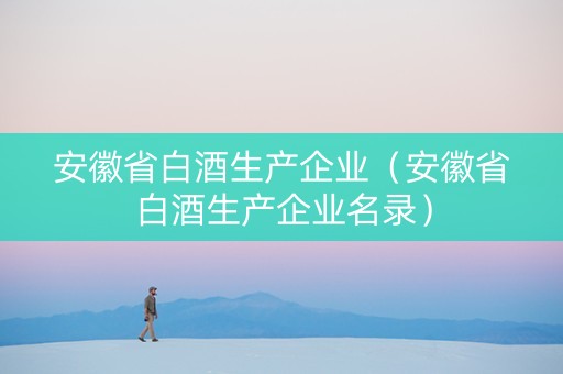 安徽省白酒生产企业（安徽省白酒生产企业名录）