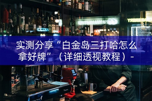 实测分享“白金岛三打哈怎么拿好牌”（详细透视教程）-哔哩哔哩