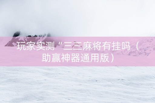 玩家实测“三三麻将有挂吗（助赢神器通用版）