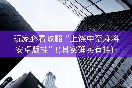详细阅读:玩家必看攻略“上饶中至麻将安卓版挂”!(其实确实有挂)-知乎 玩家必看攻略“上饶中至麻将安卓版挂”!(其实确实有挂)-知乎