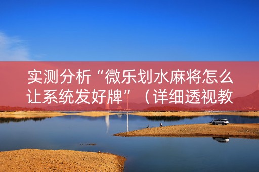 实测分析“微乐划水麻将怎么让系统发好牌”（详细透视教程）-哔哩哔哩