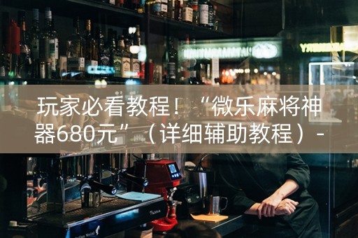 玩家必看教程！“微乐麻将神器680元”（详细辅助教程）-哔哩哔哩
