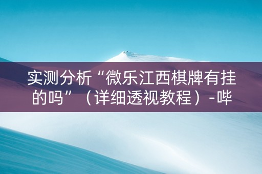 实测分析“微乐江西棋牌有挂的吗”（详细透视教程）-哔哩哔哩