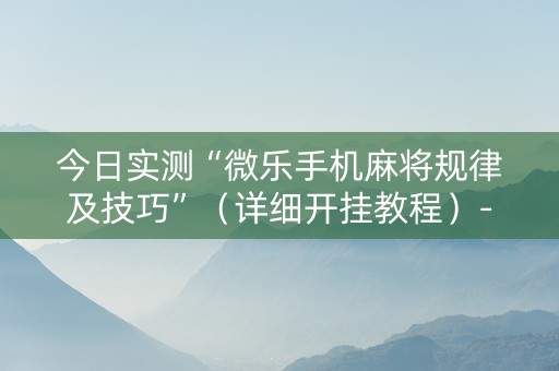 今日实测“微乐手机麻将规律及技巧”（详细开挂教程）-哔哩哔哩