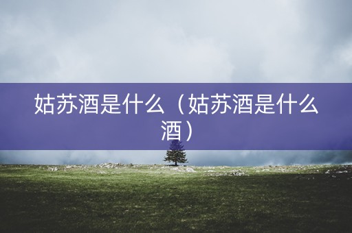 姑苏酒是什么（姑苏酒是什么酒）