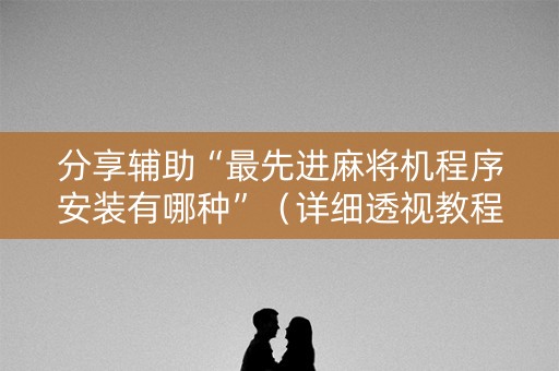 分享辅助“最先进麻将机程序安装有哪种”（详细透视教程）-哔哩哔哩
