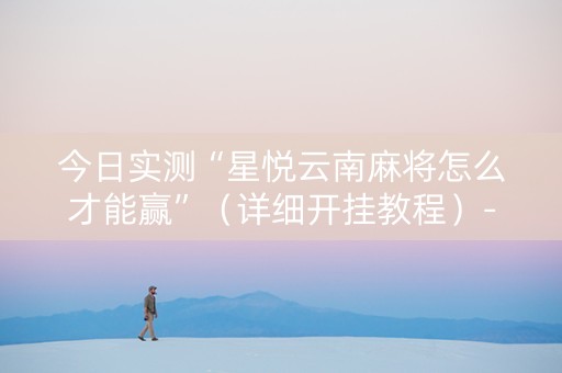 今日实测“星悦云南麻将怎么才能赢”（详细开挂教程）-哔哩哔哩