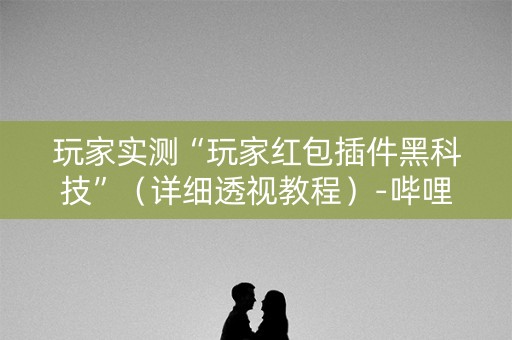 玩家实测“玩家红包插件黑科技”（详细透视教程）-哔哩哔哩