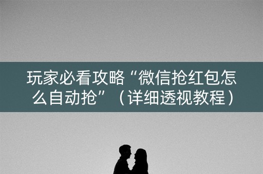 玩家必看攻略“微信抢红包怎么自动抢”（详细透视教程）-哔哩哔哩