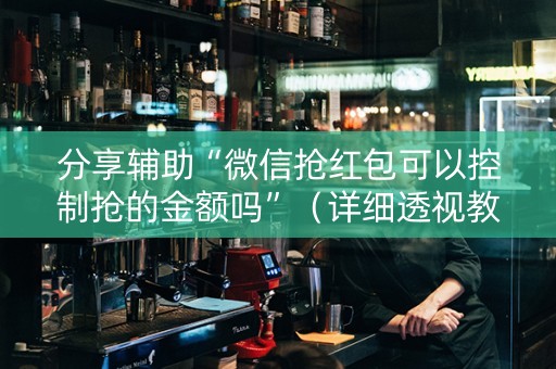 分享辅助“微信抢红包可以控制抢的金额吗”（详细透视教程）-哔哩哔哩