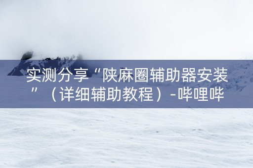 实测分享“陕麻圈辅助器安装”（详细辅助教程）-哔哩哔哩