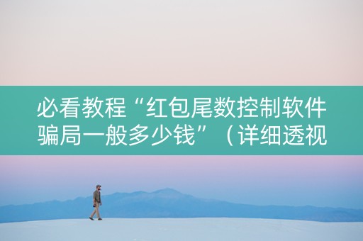 必看教程“红包尾数控制软件骗局一般多少钱”（详细透视教程）-哔哩哔哩