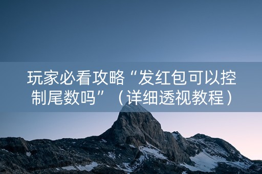 玩家必看攻略“发红包可以控制尾数吗”（详细透视教程）-哔哩哔哩