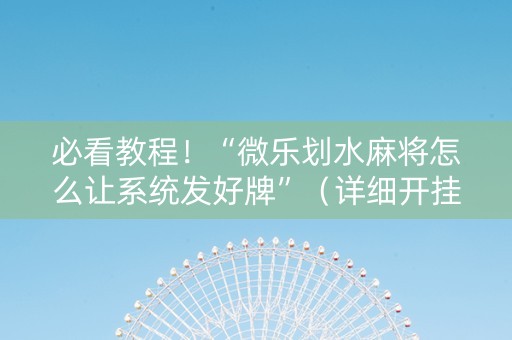 必看教程！“微乐划水麻将怎么让系统发好牌”（详细开挂教程）-哔哩哔哩