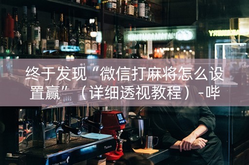 终于发现“微信打麻将怎么设置赢”（详细透视教程）-哔哩哔哩