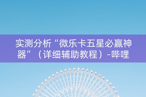 实测分析“微乐卡五星必赢神器”（详细辅助教程）-哔哩哔哩