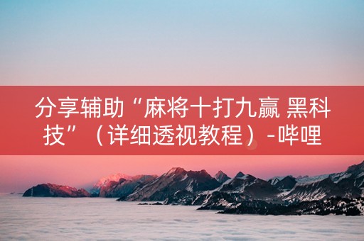 分享辅助“麻将十打九赢 黑科技”（详细透视教程）-哔哩哔哩