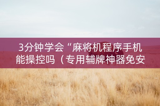 3分钟学会“麻将机程序手机能操控吗（专用辅牌神器免安装）