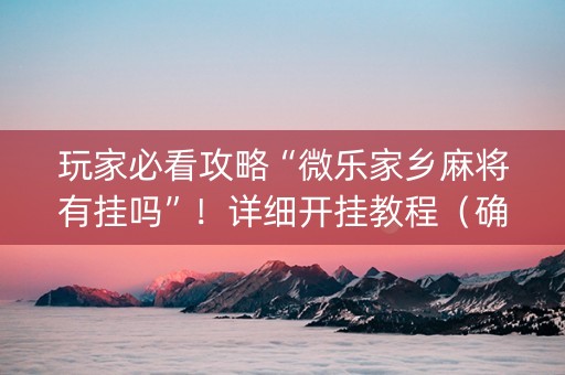 玩家必看攻略“微乐家乡麻将有挂吗”！详细开挂教程（确实真的有挂)-知乎