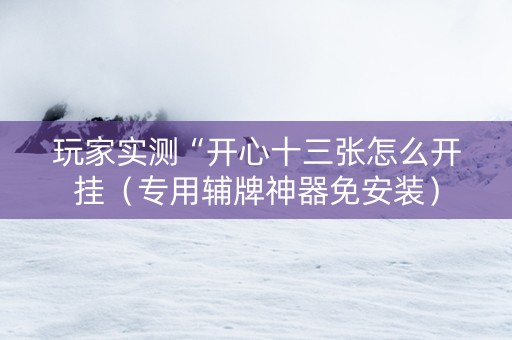 玩家实测“开心十三张怎么开挂（专用辅牌神器免安装）