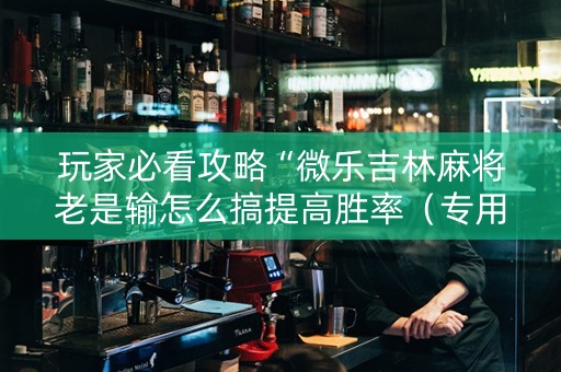 玩家必看攻略“微乐吉林麻将老是输怎么搞提高胜率（专用辅牌神器免安装）