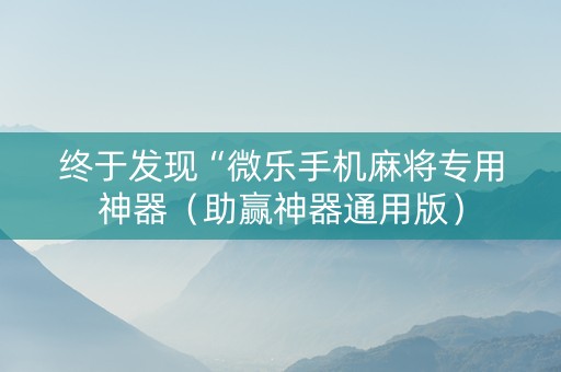 终于发现“微乐手机麻将专用神器（助赢神器通用版）