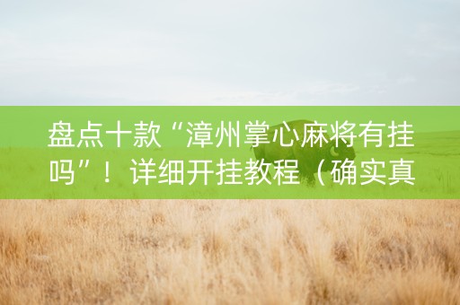 盘点十款“漳州掌心麻将有挂吗”！详细开挂教程（确实真的有挂)-知乎