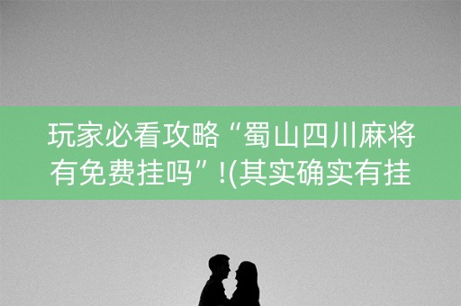 玩家必看攻略“蜀山四川麻将有免费挂吗”!(其实确实有挂)-知乎