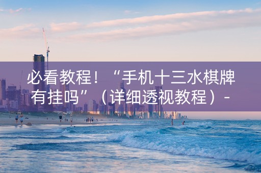 必看教程！“手机十三水棋牌有挂吗”（详细透视教程）-哔哩哔哩