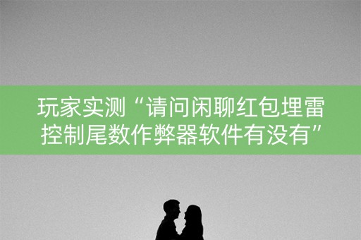 玩家实测“请问闲聊红包埋雷控制尾数作弊器软件有没有”（详细透视教程）-哔哩哔哩
