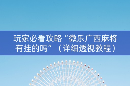 玩家必看攻略“微乐广西麻将有挂的吗”（详细透视教程）-哔哩哔哩