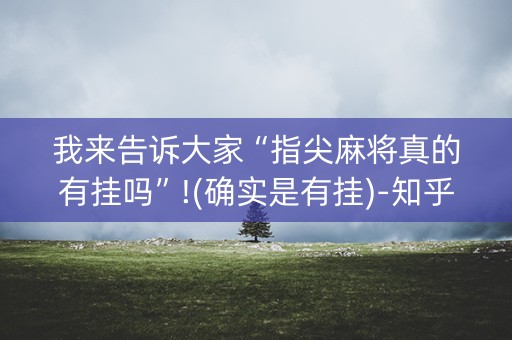 我来告诉大家“指尖麻将真的有挂吗”!(确实是有挂)-知乎