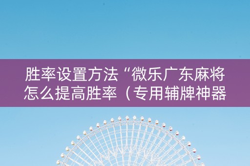 胜率设置方法“微乐广东麻将怎么提高胜率（专用辅牌神器免安装）