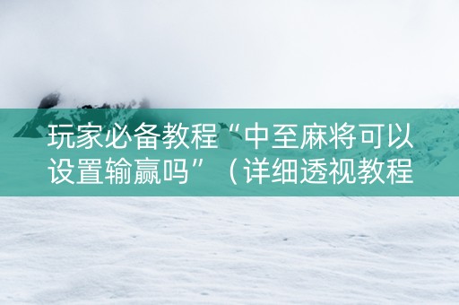 玩家必备教程“中至麻将可以设置输赢吗”（详细透视教程）-哔哩哔哩