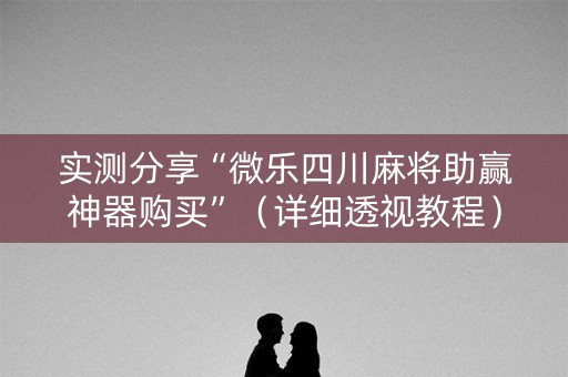 实测分享“微乐四川麻将助赢神器购买”（详细透视教程）-哔哩哔哩