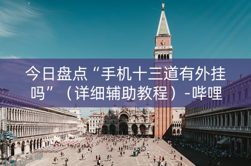 今日盘点“手机十三道有外挂吗”（详细辅助教程）-哔哩哔哩
