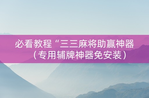 必看教程“三三麻将助赢神器（专用辅牌神器免安装）