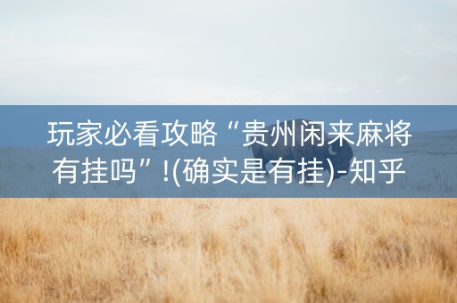 玩家必看攻略“贵州闲来麻将有挂吗”!(确实是有挂)-知乎