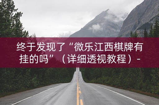 终于发现了“微乐江西棋牌有挂的吗”（详细透视教程）-哔哩哔哩