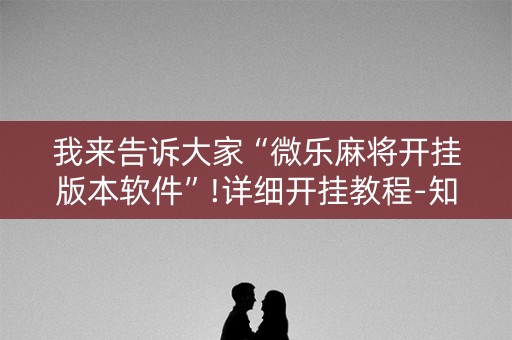 我来告诉大家“微乐麻将开挂版本软件”!详细开挂教程-知乎