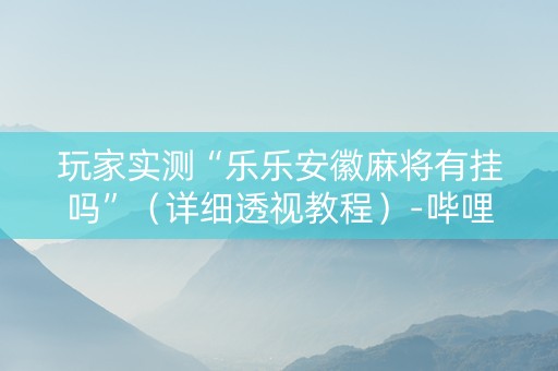 玩家实测“乐乐安徽麻将有挂吗”（详细透视教程）-哔哩哔哩