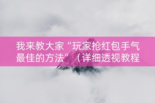 我来教大家“玩家抢红包手气最佳的方法”（详细透视教程）-哔哩哔哩