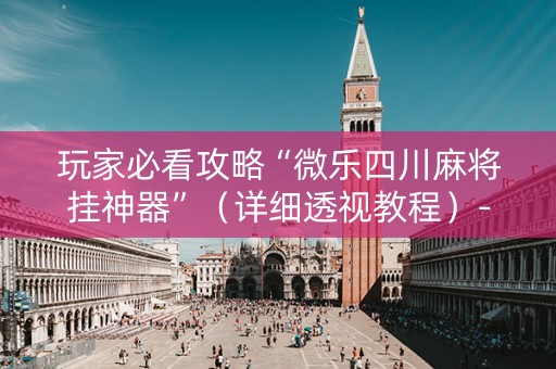 玩家必看攻略“微乐四川麻将挂神器”（详细透视教程）-哔哩哔哩