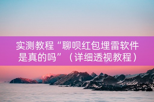 实测教程“聊呗红包埋雷软件是真的吗”（详细透视教程）-哔哩哔哩