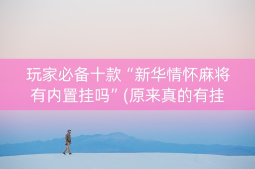 玩家必备十款“新华情怀麻将有内置挂吗”(原来真的有挂)-知乎