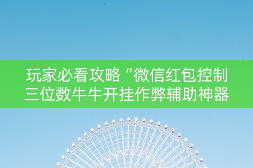 玩家必看攻略“微信红包控制三位数牛牛开挂作弊辅助神器”（详细透视教程）-哔哩哔哩