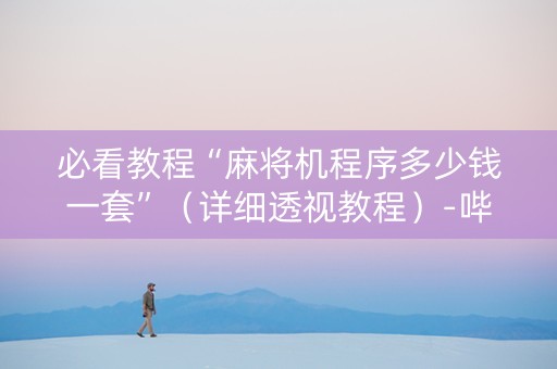 必看教程“麻将机程序多少钱一套”（详细透视教程）-哔哩哔哩