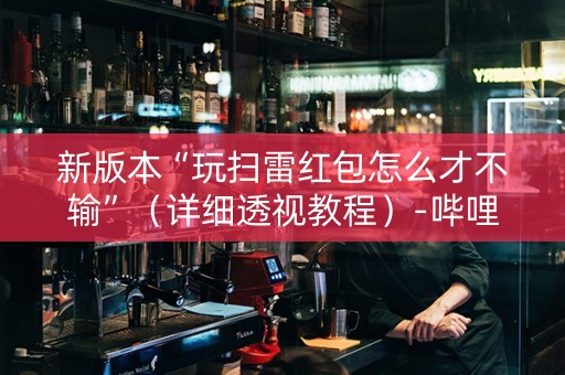 新版本“玩扫雷红包怎么才不输”（详细透视教程）-哔哩哔哩