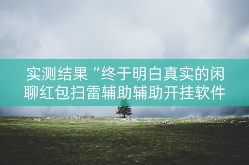 实测结果“终于明白真实的闲聊红包扫雷辅助辅助开挂软件”（详细透视教程）-哔哩哔哩